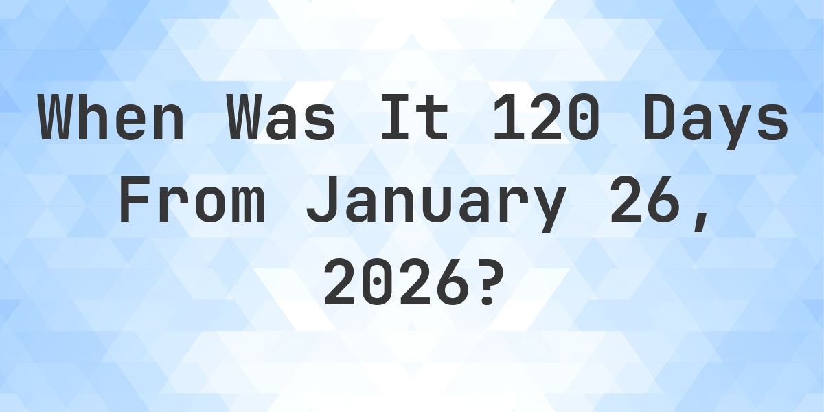 What Day Was It 120 Days From January 26, 2026? - Calculatio