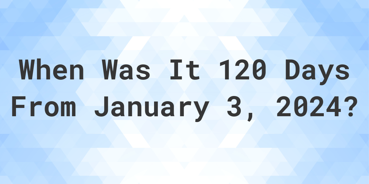 what-is-120-days-from-january-3-2024-calculatio