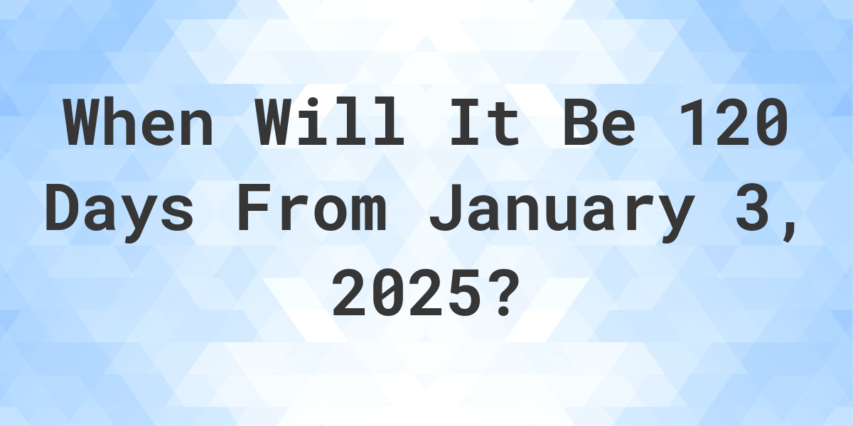 What Is 120 Days From January 3 2024 Calculatio