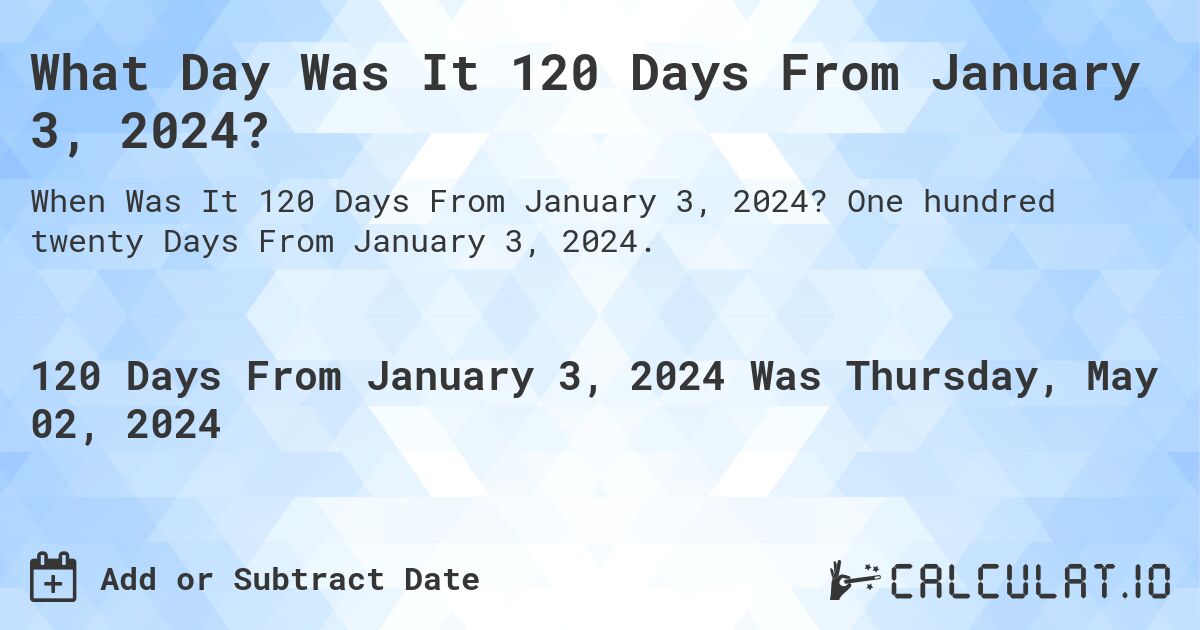 What Day Was It 120 Days From January 3, 2024?. One hundred twenty Days From January 3, 2024.