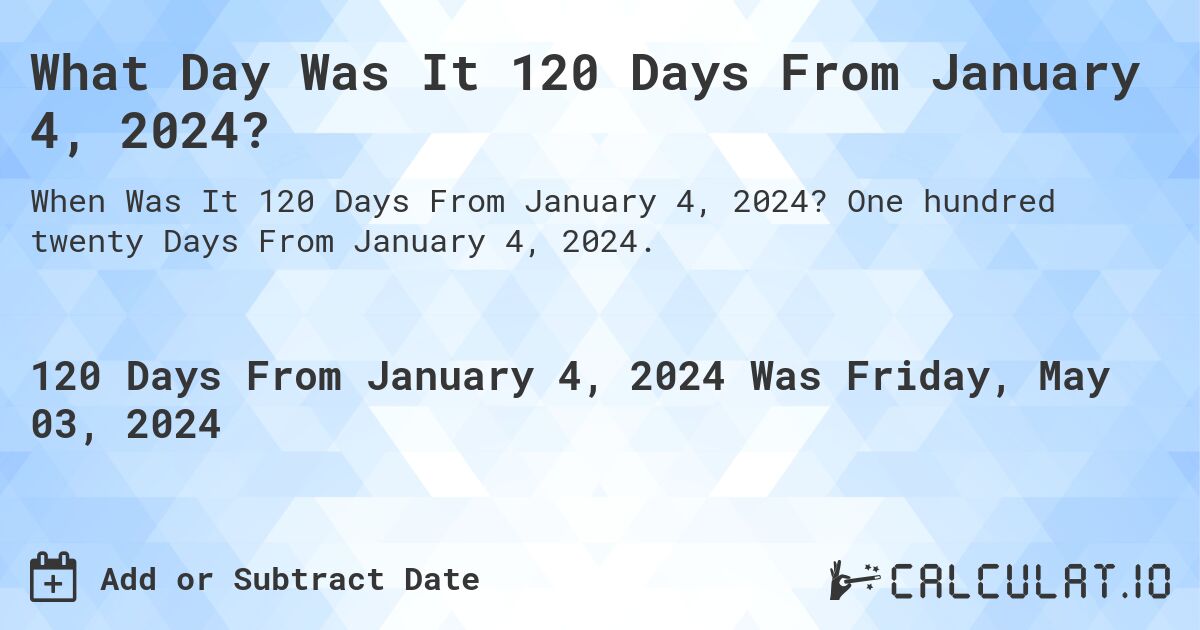 What Day Was It 120 Days From January 4, 2024?. One hundred twenty Days From January 4, 2024.