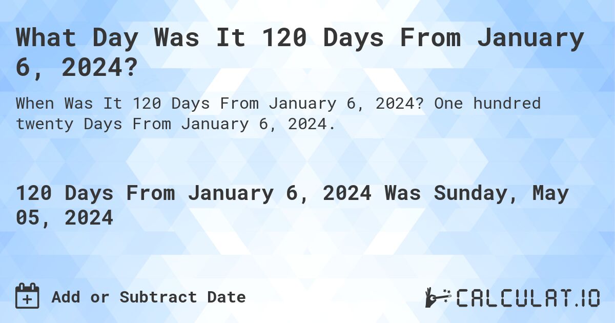 What Day Was It 120 Days From January 6, 2024?. One hundred twenty Days From January 6, 2024.
