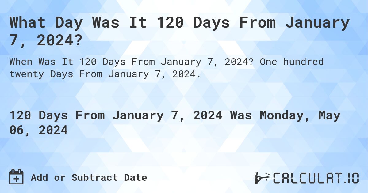 What Day Was It 120 Days From January 7, 2024?. One hundred twenty Days From January 7, 2024.