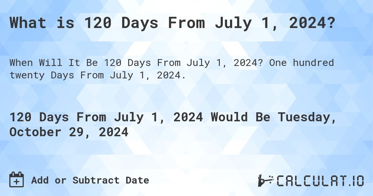 What is 120 Days From July 1, 2024?. One hundred twenty Days From July 1, 2024.