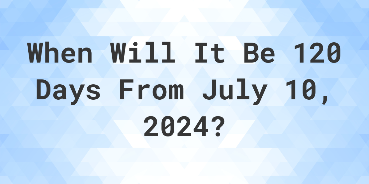 What is 120 Days From July 10, 2024? Calculatio