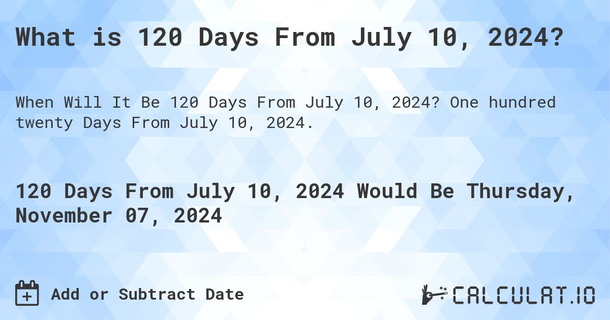 What is 120 Days From July 10, 2024?. One hundred twenty Days From July 10, 2024.