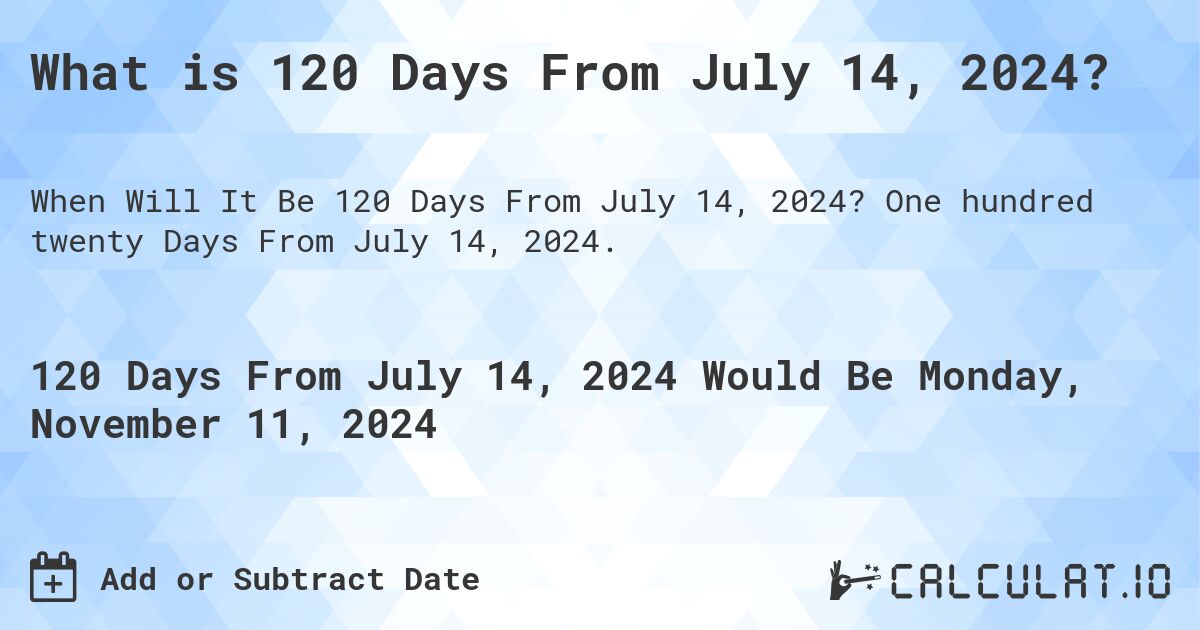 What is 120 Days From July 14, 2024?. One hundred twenty Days From July 14, 2024.