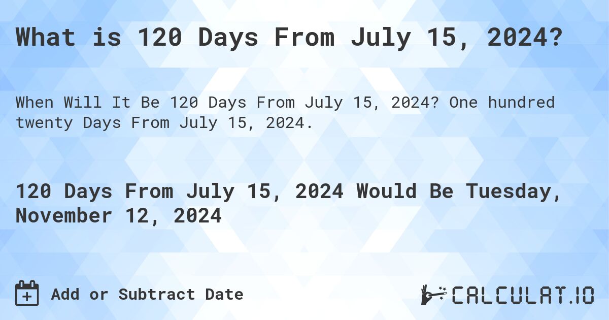 What is 120 Days From July 15, 2024?. One hundred twenty Days From July 15, 2024.