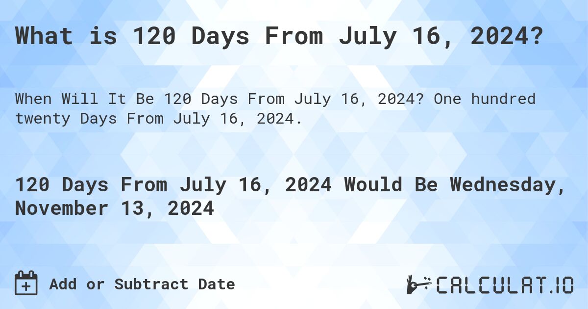 What is 120 Days From July 16, 2024?. One hundred twenty Days From July 16, 2024.