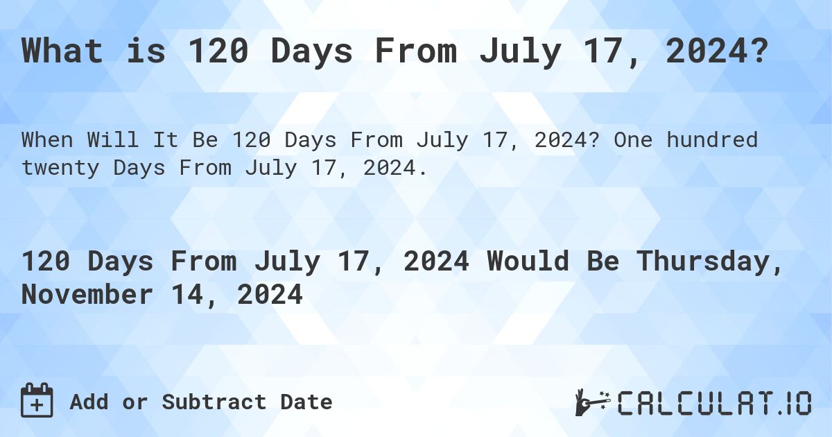 What is 120 Days From July 17, 2024?. One hundred twenty Days From July 17, 2024.