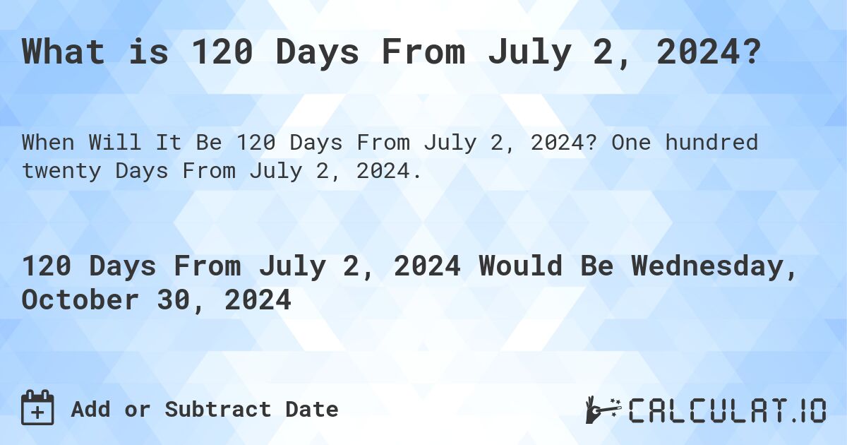 What is 120 Days From July 2, 2024?. One hundred twenty Days From July 2, 2024.