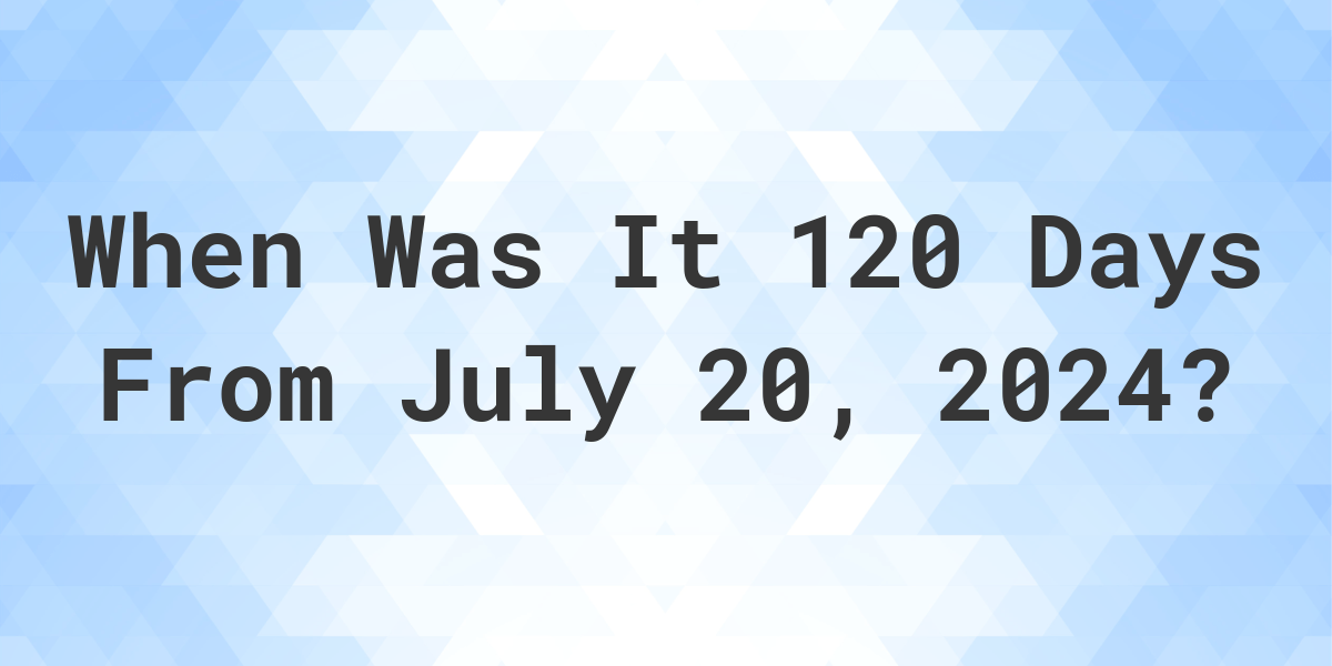 what-is-120-days-from-july-20-2023-calculatio