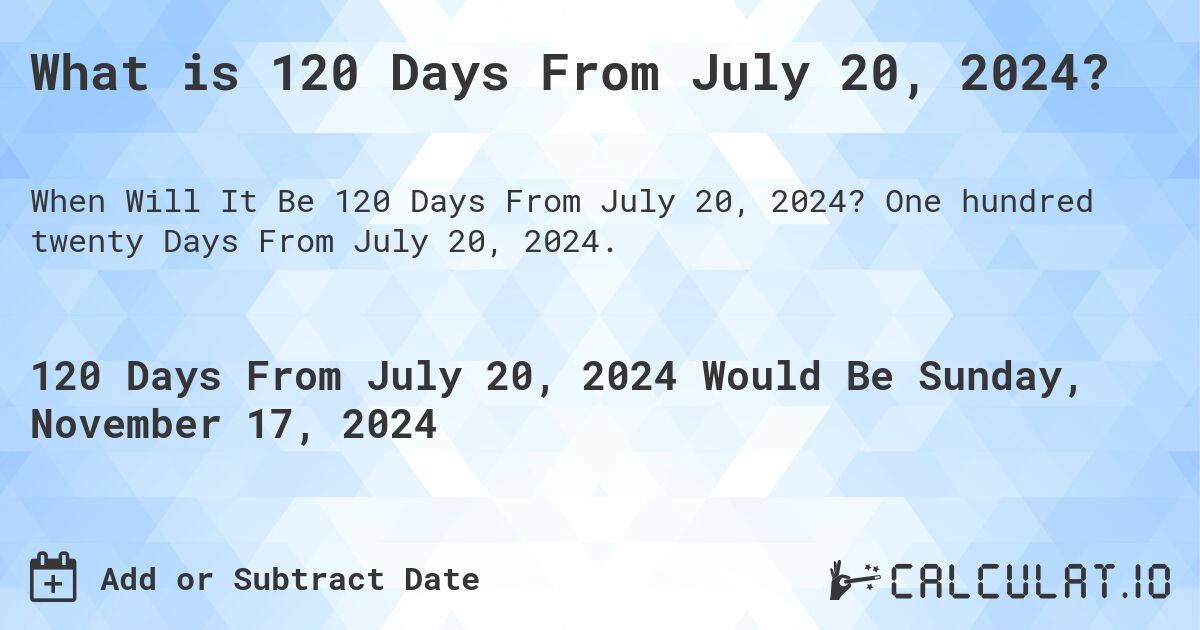 What is 120 Days From July 20, 2024?. One hundred twenty Days From July 20, 2024.