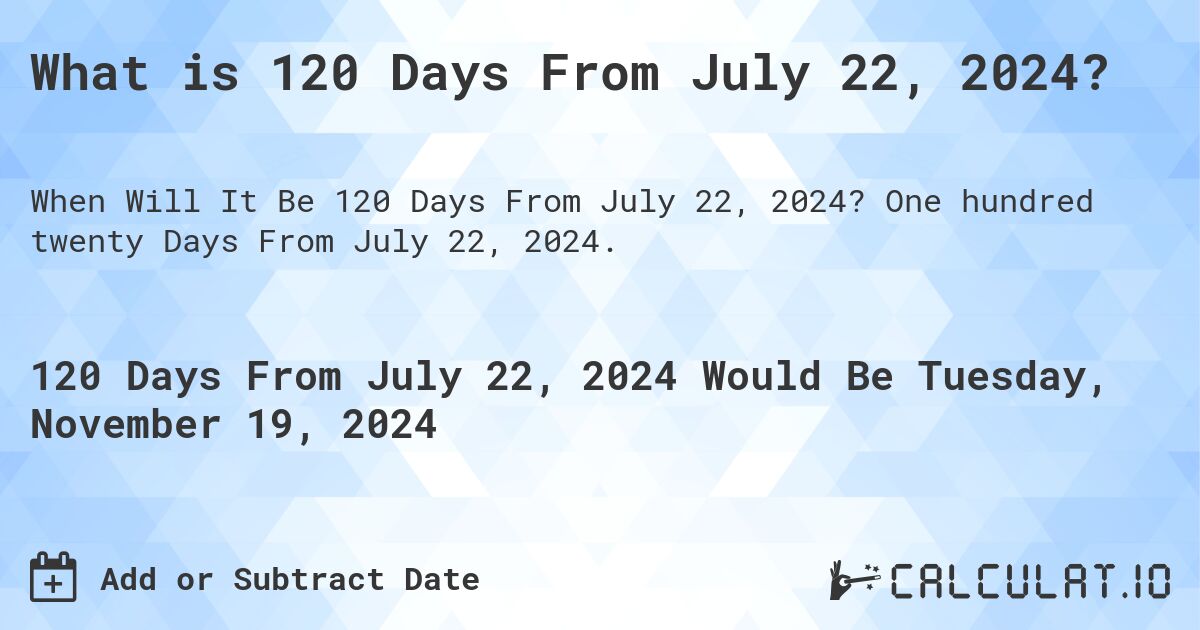 What is 120 Days From July 22, 2024?. One hundred twenty Days From July 22, 2024.