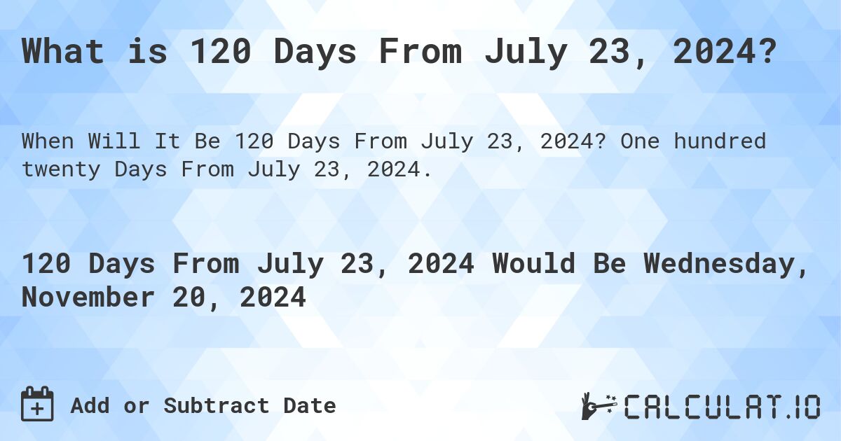 What is 120 Days From July 23, 2024?. One hundred twenty Days From July 23, 2024.