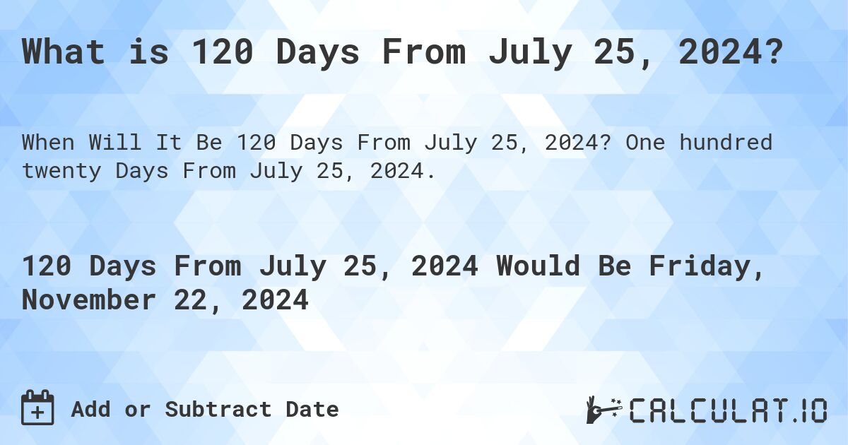 What is 120 Days From July 25, 2024?. One hundred twenty Days From July 25, 2024.