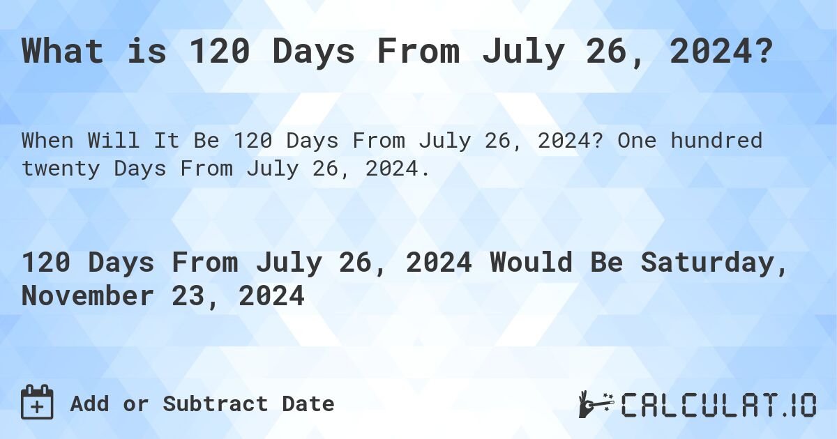 What is 120 Days From July 26, 2024?. One hundred twenty Days From July 26, 2024.