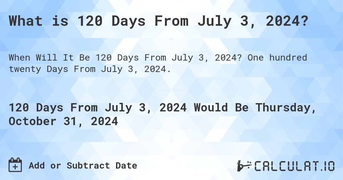 What is 120 Days From July 3, 2024?. One hundred twenty Days From July 3, 2024.