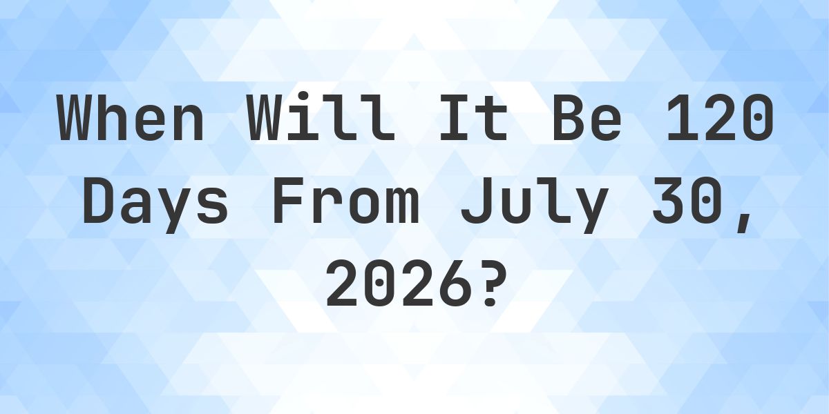 What is 120 Days From July 30, 2026? - Calculatio