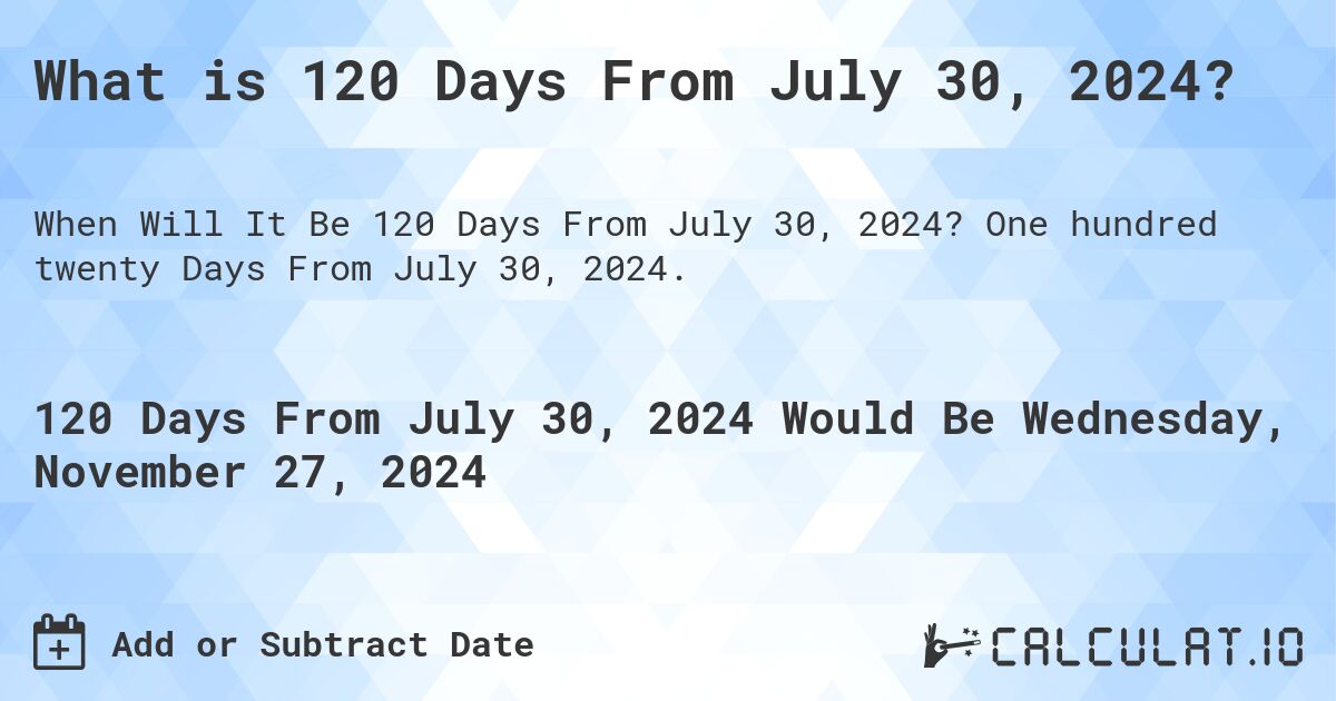 What is 120 Days From July 30, 2024?. One hundred twenty Days From July 30, 2024.