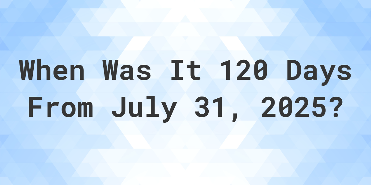 What is 120 Days From July 31, 2023? Calculatio