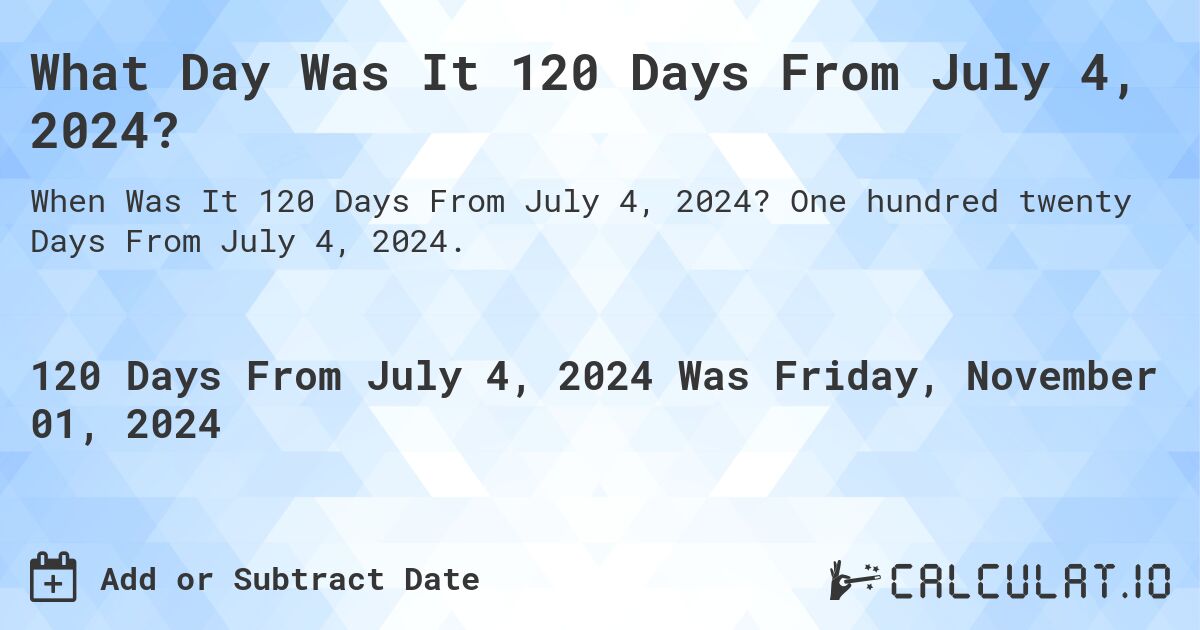 What Day Was It 120 Days From July 4, 2024?. One hundred twenty Days From July 4, 2024.