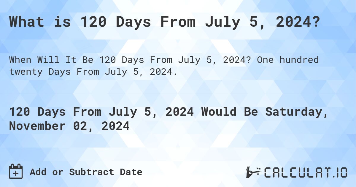 What is 120 Days From July 5, 2024?. One hundred twenty Days From July 5, 2024.