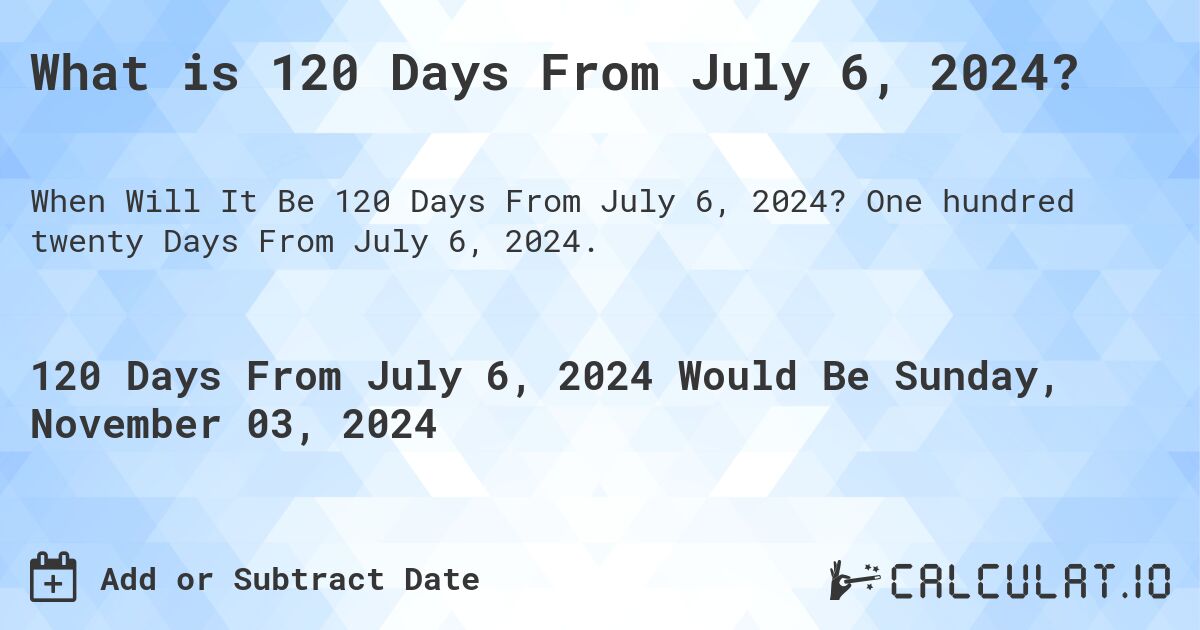 What is 120 Days From July 6, 2024?. One hundred twenty Days From July 6, 2024.