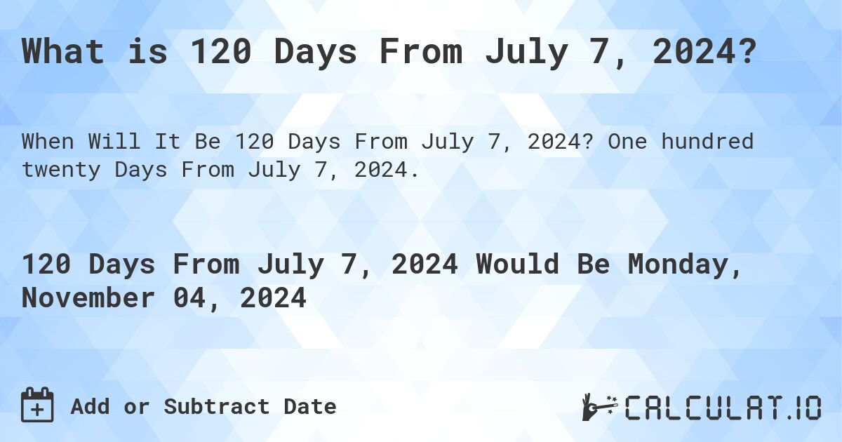 What is 120 Days From July 7, 2024?. One hundred twenty Days From July 7, 2024.