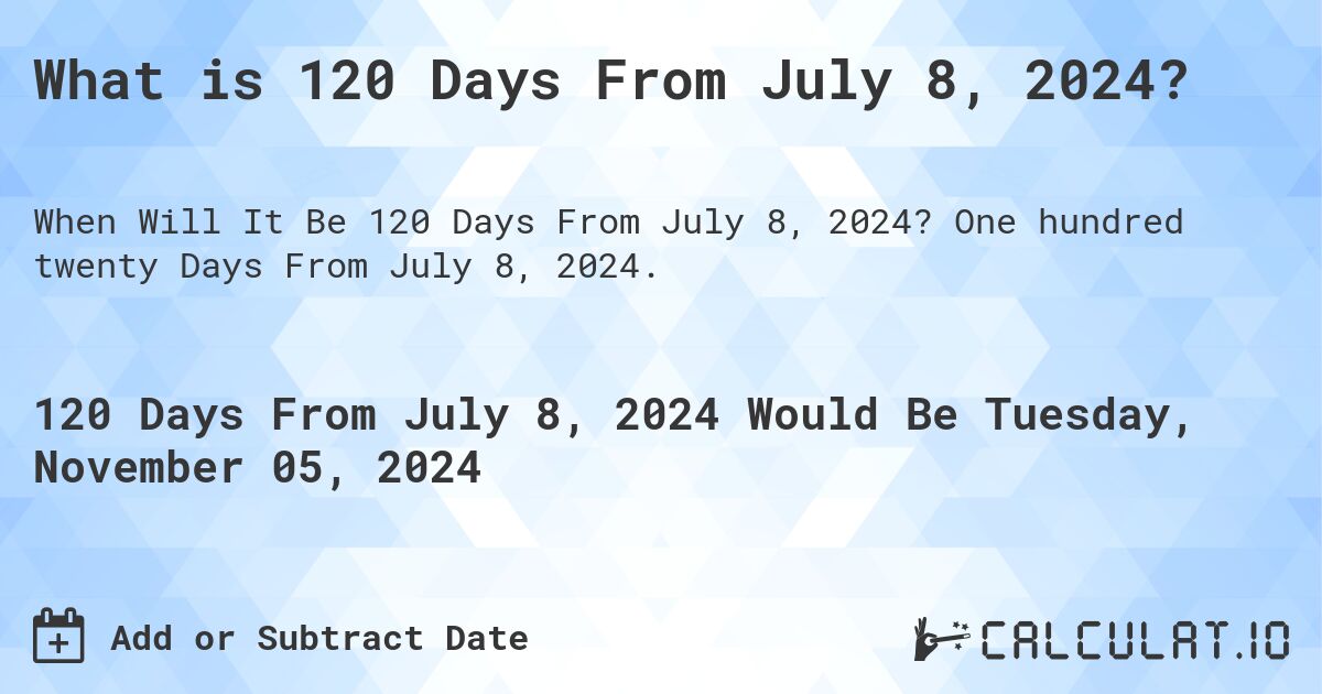 What is 120 Days From July 8, 2024?. One hundred twenty Days From July 8, 2024.