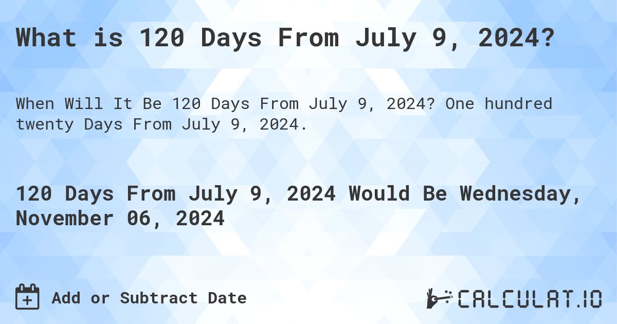What is 120 Days From July 9, 2024?. One hundred twenty Days From July 9, 2024.