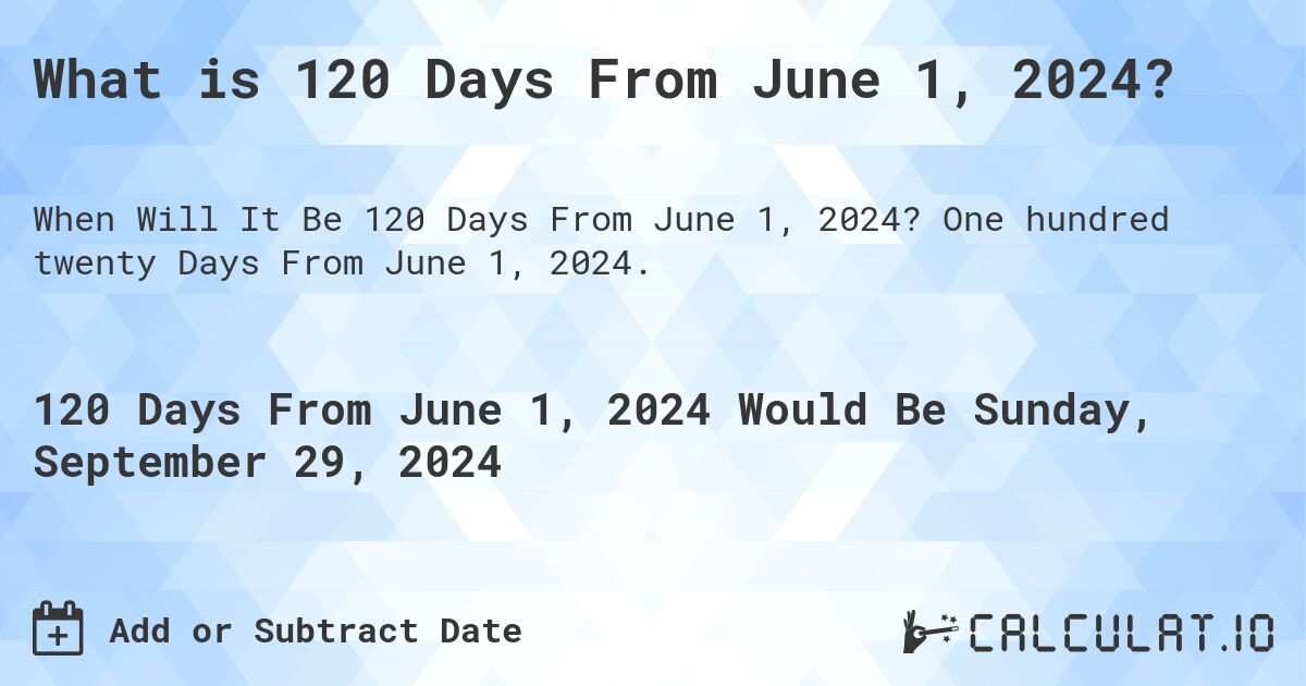 What is 120 Days From June 1, 2024?. One hundred twenty Days From June 1, 2024.