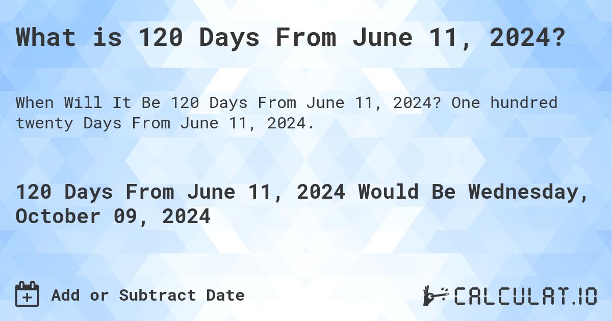 What is 120 Days From June 11, 2024?. One hundred twenty Days From June 11, 2024.