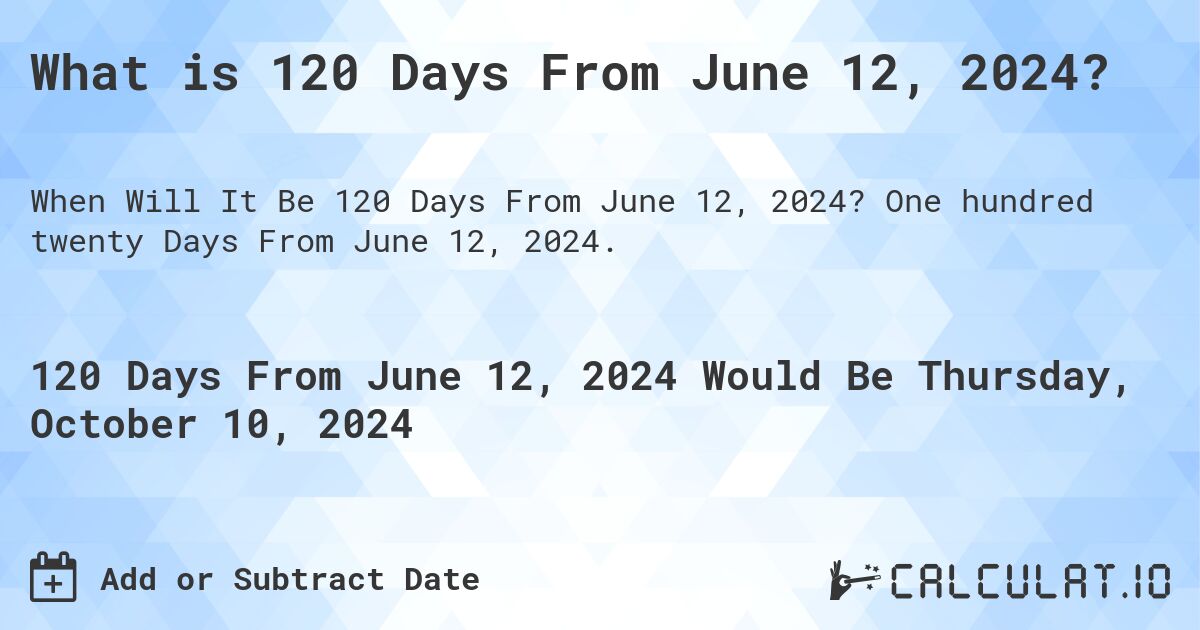 What is 120 Days From June 12, 2024?. One hundred twenty Days From June 12, 2024.