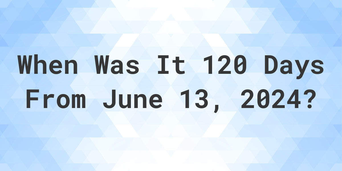 What is 120 Days From June 13, 2024? Calculatio