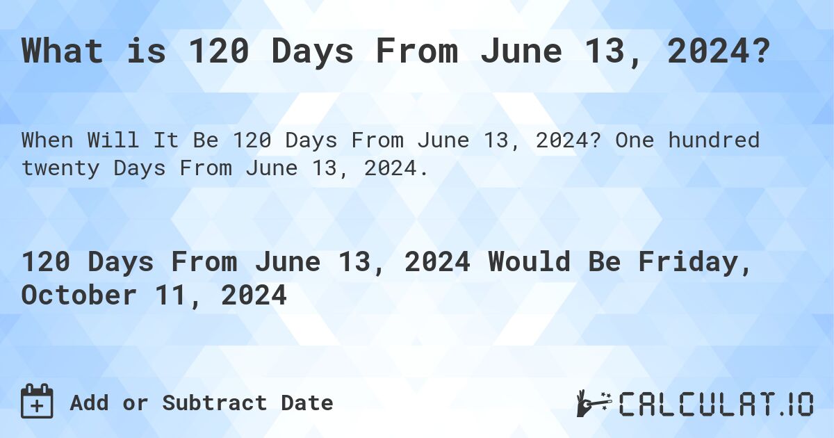 What is 120 Days From June 13, 2024?. One hundred twenty Days From June 13, 2024.