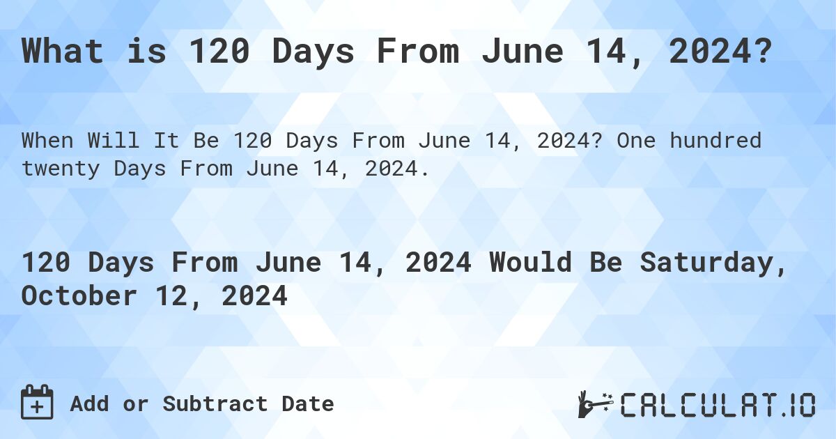 What is 120 Days From June 14, 2024?. One hundred twenty Days From June 14, 2024.
