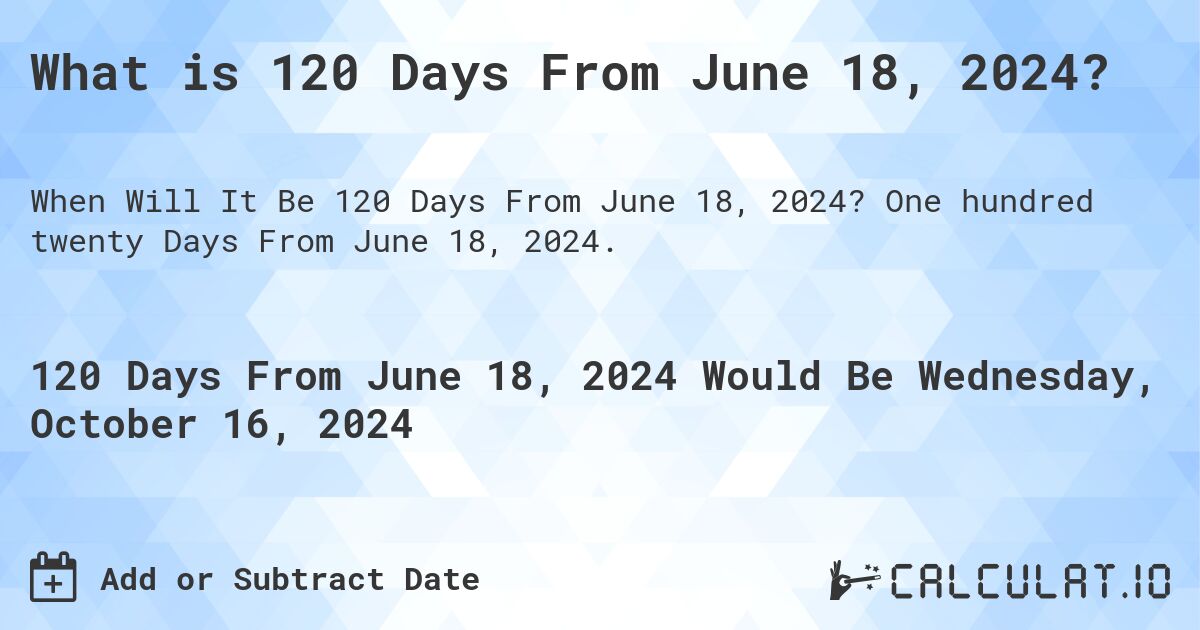 What is 120 Days From June 18, 2024?. One hundred twenty Days From June 18, 2024.