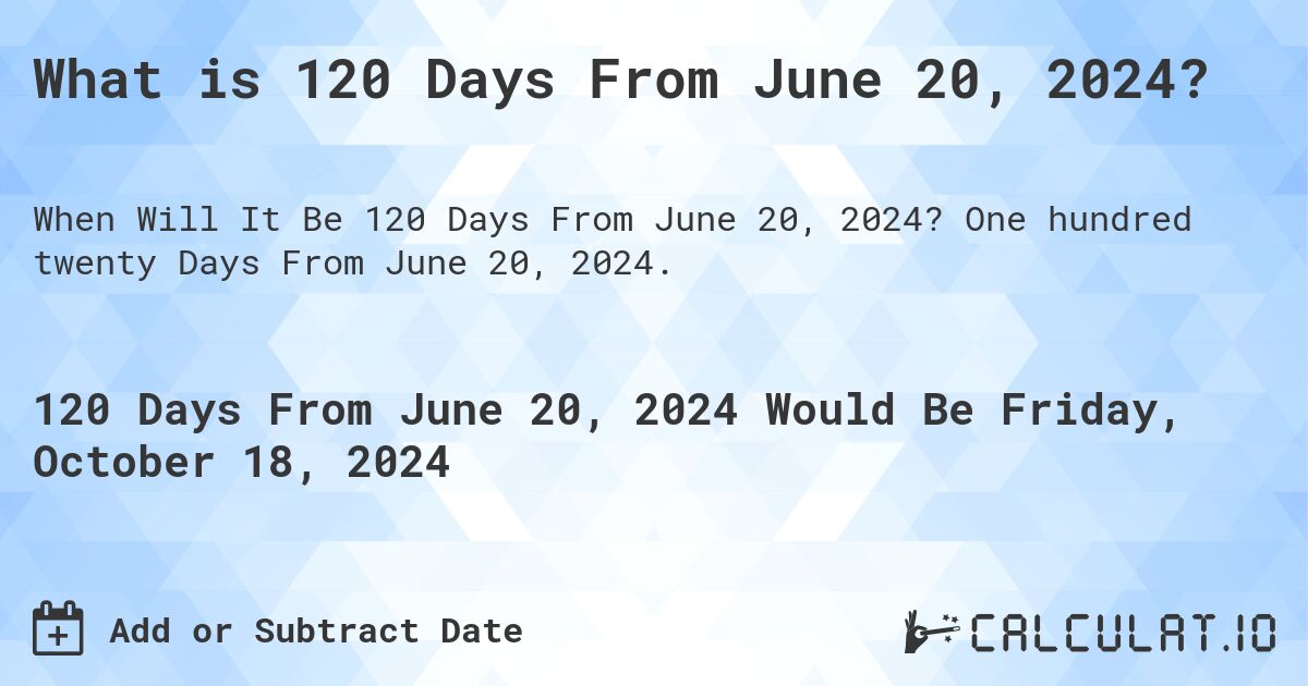 What is 120 Days From June 20, 2024?. One hundred twenty Days From June 20, 2024.