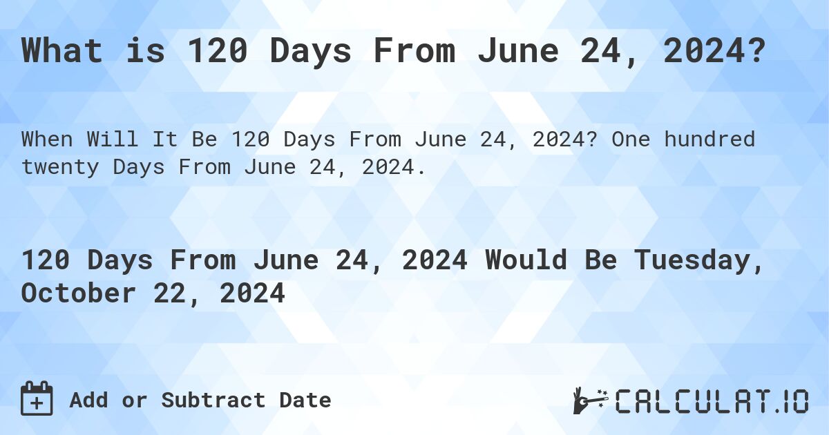 What is 120 Days From June 24, 2024?. One hundred twenty Days From June 24, 2024.