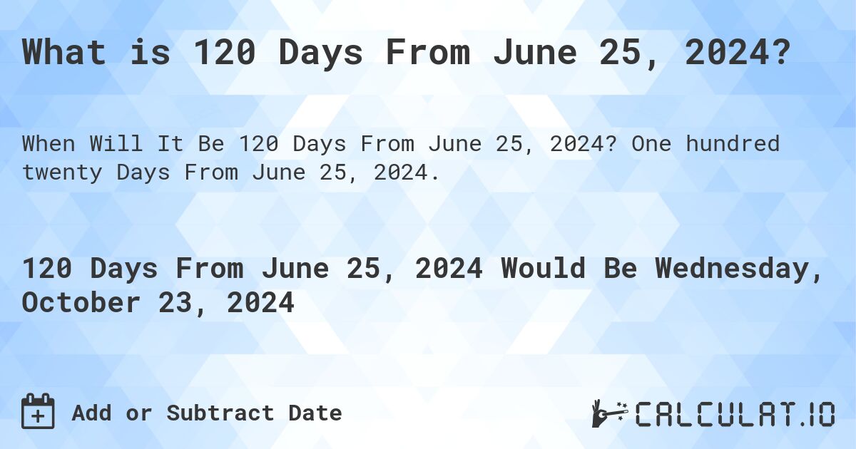 What is 120 Days From June 25, 2024?. One hundred twenty Days From June 25, 2024.