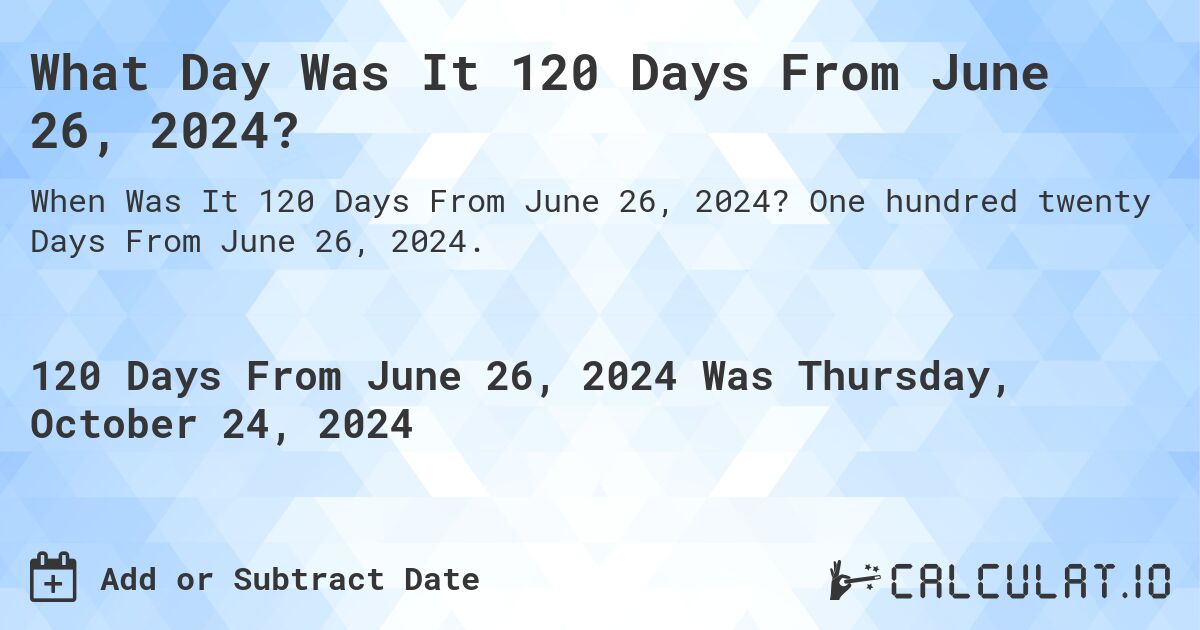 What Day Was It 120 Days From June 26, 2024?. One hundred twenty Days From June 26, 2024.