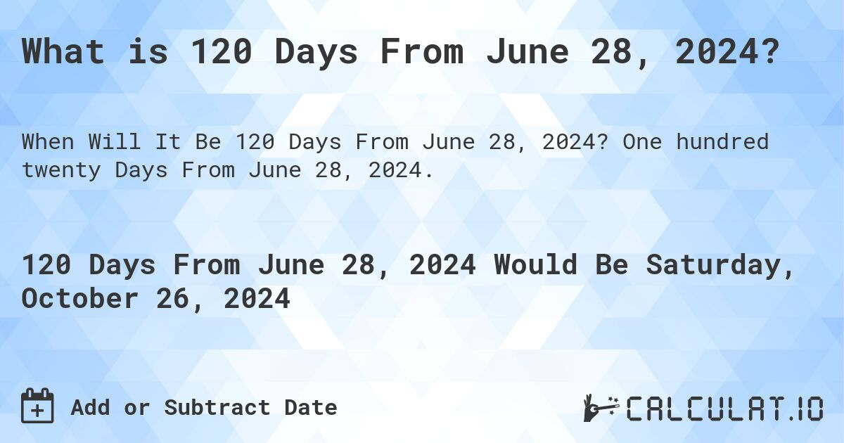 What is 120 Days From June 28, 2024?. One hundred twenty Days From June 28, 2024.