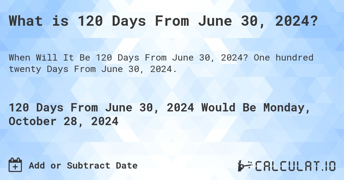What is 120 Days From June 30, 2024?. One hundred twenty Days From June 30, 2024.