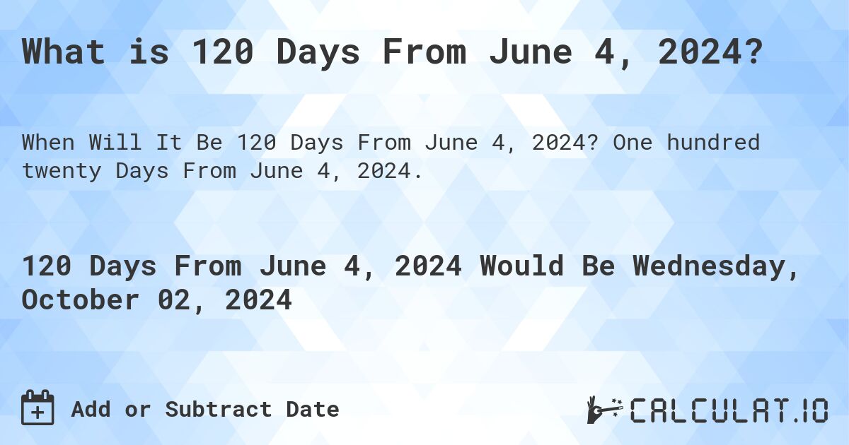 What is 120 Days From June 4, 2024?. One hundred twenty Days From June 4, 2024.