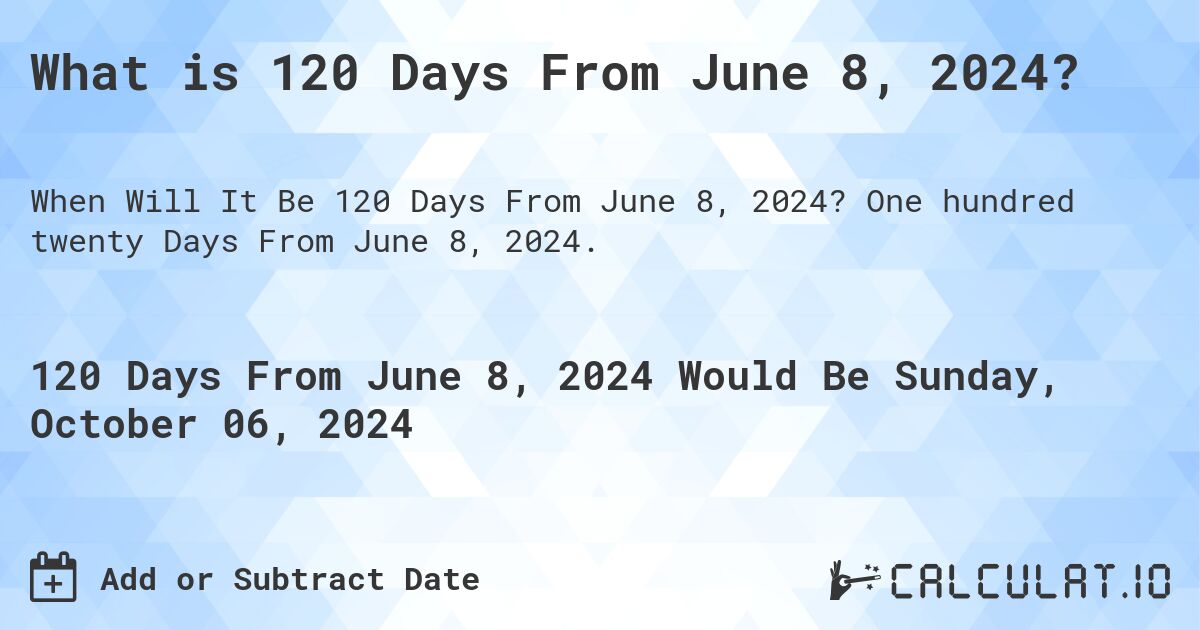What is 120 Days From June 8, 2024?. One hundred twenty Days From June 8, 2024.