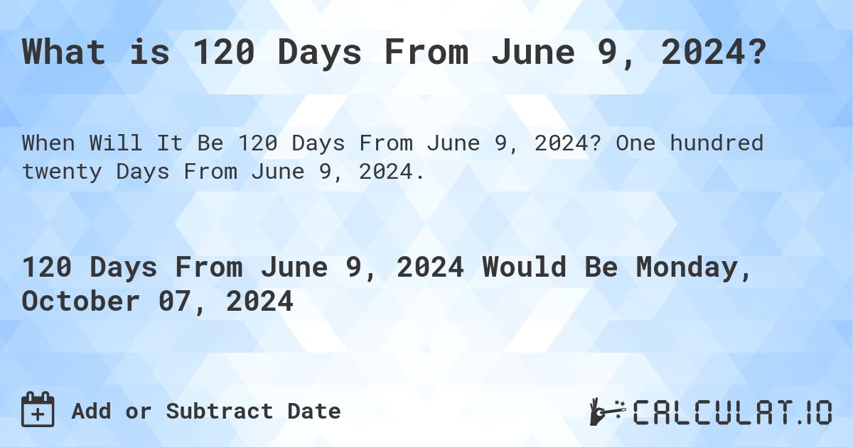 What is 120 Days From June 9, 2024?. One hundred twenty Days From June 9, 2024.