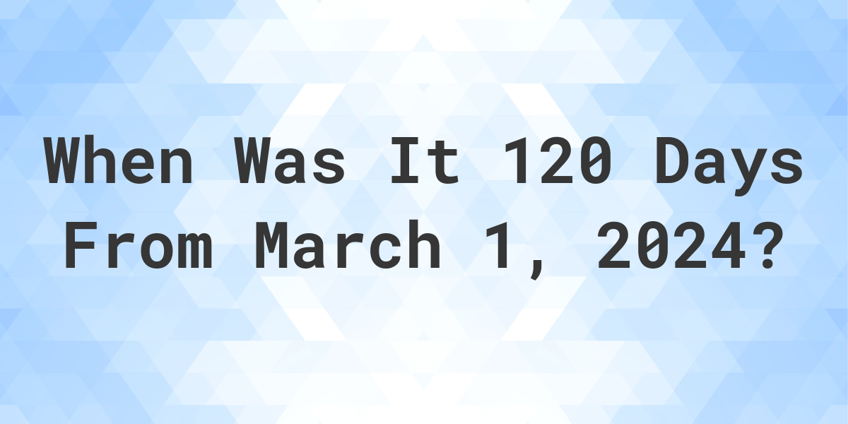 What Day Was It 120 Days From March 1, 2024? Calculatio