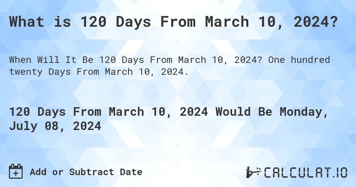 What is 120 Days From March 10, 2024?. One hundred twenty Days From March 10, 2024.