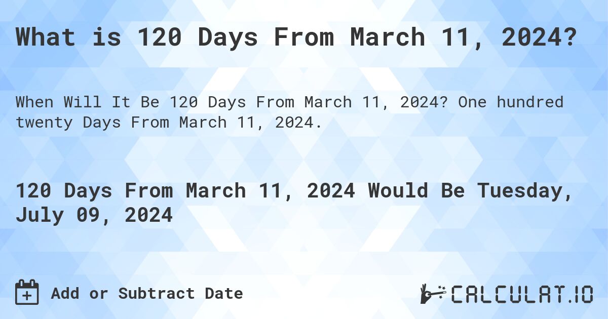 What is 120 Days From March 11, 2024?. One hundred twenty Days From March 11, 2024.